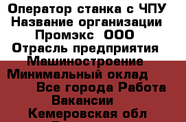 Оператор станка с ЧПУ › Название организации ­ Промэкс, ООО › Отрасль предприятия ­ Машиностроение › Минимальный оклад ­ 70 000 - Все города Работа » Вакансии   . Кемеровская обл.,Гурьевск г.